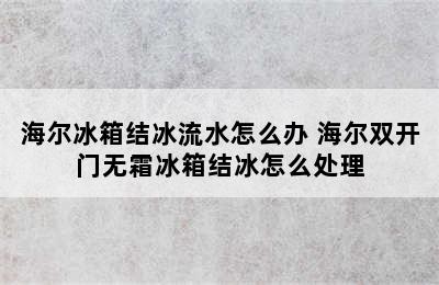 海尔冰箱结冰流水怎么办 海尔双开门无霜冰箱结冰怎么处理